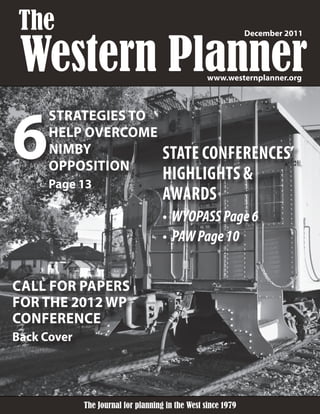 CALL FOR PAPERS
FOR THE 2012 WP
CONFERENCE
Back Cover
STATE CONFERENCES’
HIGHLIGHTS &
AWARDS
•	 WYOPASSPage6
•	 PAWPage10
The Journal for planning in the West since 1979The Journal for planning in the West since 1979
Western Plannerwww.westernplanner.org
December 2011
The
STRATEGIES TO
HELP OVERCOME
NIMBY
OPPOSITION
Page 13
6
 