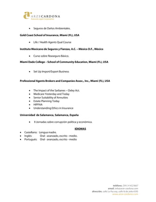 • Seguros de Daños Ambientales.
Gold Coast School of Insurance, Miami (FL), USA
• Life / Health Agents Qual Course
Instituto Mexicano de Seguros y Fianzas, A.C. – México D.F., México
• Curso sobre Reaseguro Básico.
Miami Dade College – School of Community Education, Miami (FL), USA
• Set Up Import/Export Business
Professional Agents Brokers and Companies Assoc., Inc., Miami (FL), USA
• The Impact of the Sarbanes – Oxley Act.
• Medicare Yesterday and Today
• Senior Suitability of Annuities
• Estate Planning Today
• HIPPAA
• Understanding Ethics in Insurance
Universidad de Salamanca, Salamanca, España
• II Jornadas sobre corrupción política y económica.
IDIOMAS
• Castellano: Lengua madre.
• Inglés: Oral - avanzado, escrito - medio.
• Portugués: Oral - avanzado, escrito - medio
 