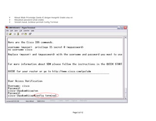 # Masuk Mode Priveledge (tanda #) dengan mengetik Enable atau en
# Masukkan password untuk enable
# Setelah masuk, ketikkan perintah Config Terminal
Page 5 of 12
 