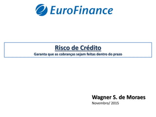 Risco de Crédito
Garanta que as cobranças sejam feitas dentro do prazo
Wagner S. de Moraes
Novembro/ 2015
 
