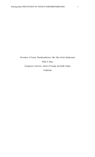 Running head: PREVENTION OF VENOUS THROMBOEMBOLISM 1
Prevention of Venous Thromboembolism After Hip or Knee Replacement
Molly P. Bruce
Georgetown University School of Nursing and Health Studies
NURO540
 