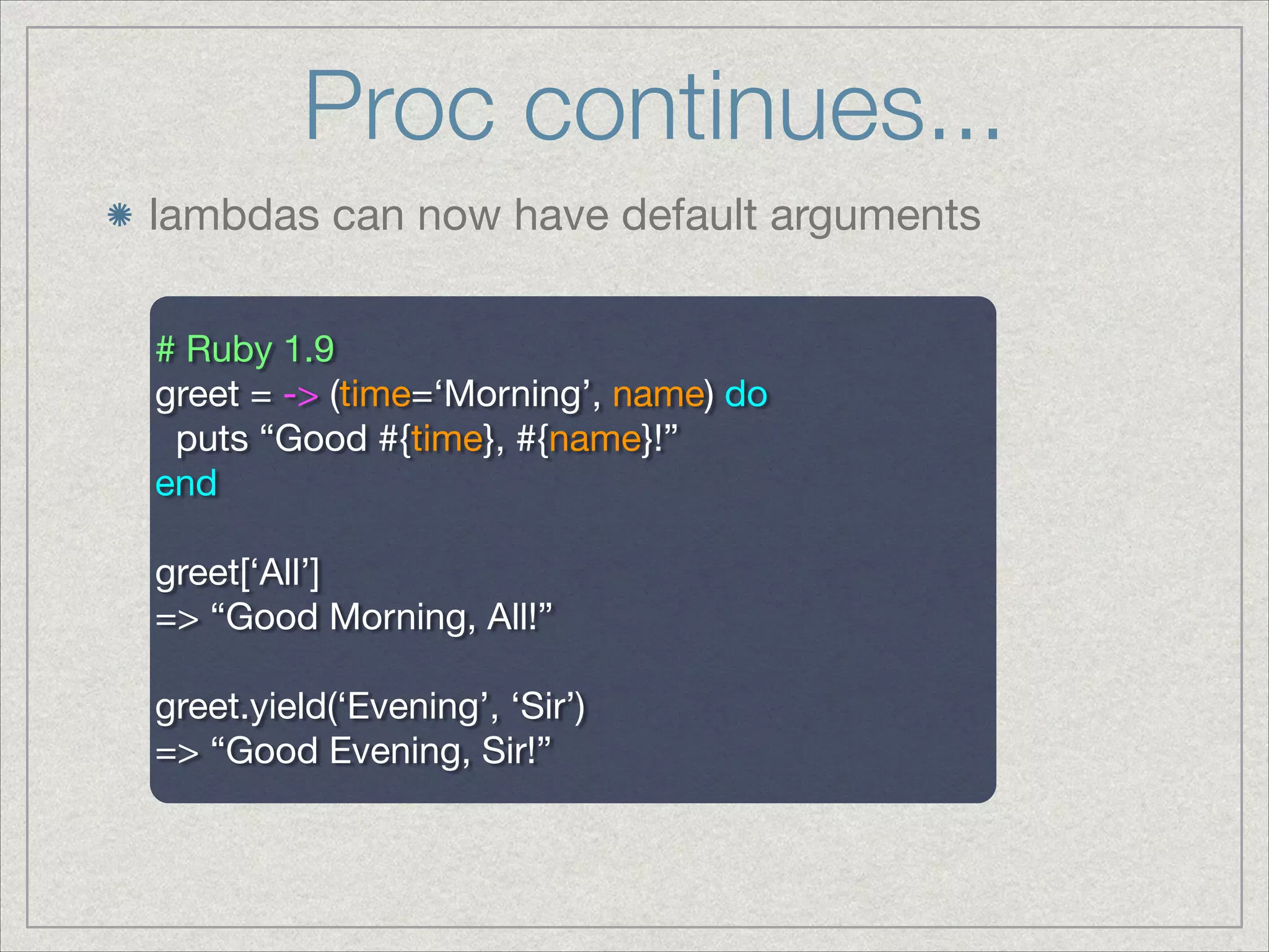 Proc continues...
lambdas can now have default arguments
# Ruby 1.9

greet = -> (time=‘Morning’, name) do

puts “Good #{time}, #{name}!”

end

!
greet[‘All’]

=> “Good Morning, All!”

!
greet.yield(‘Evening’, ‘Sir’)

=> “Good Evening, Sir!”

 