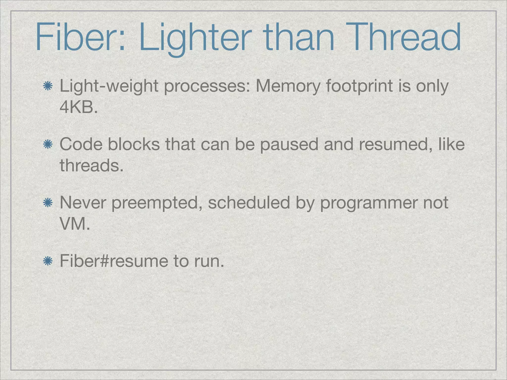 Fiber: Lighter than Thread
Light-weight processes: Memory footprint is only
4KB.

Code blocks that can be paused and resumed, like
threads.

Never preempted, scheduled by programmer not
VM.

Fiber#resume to run.

 
