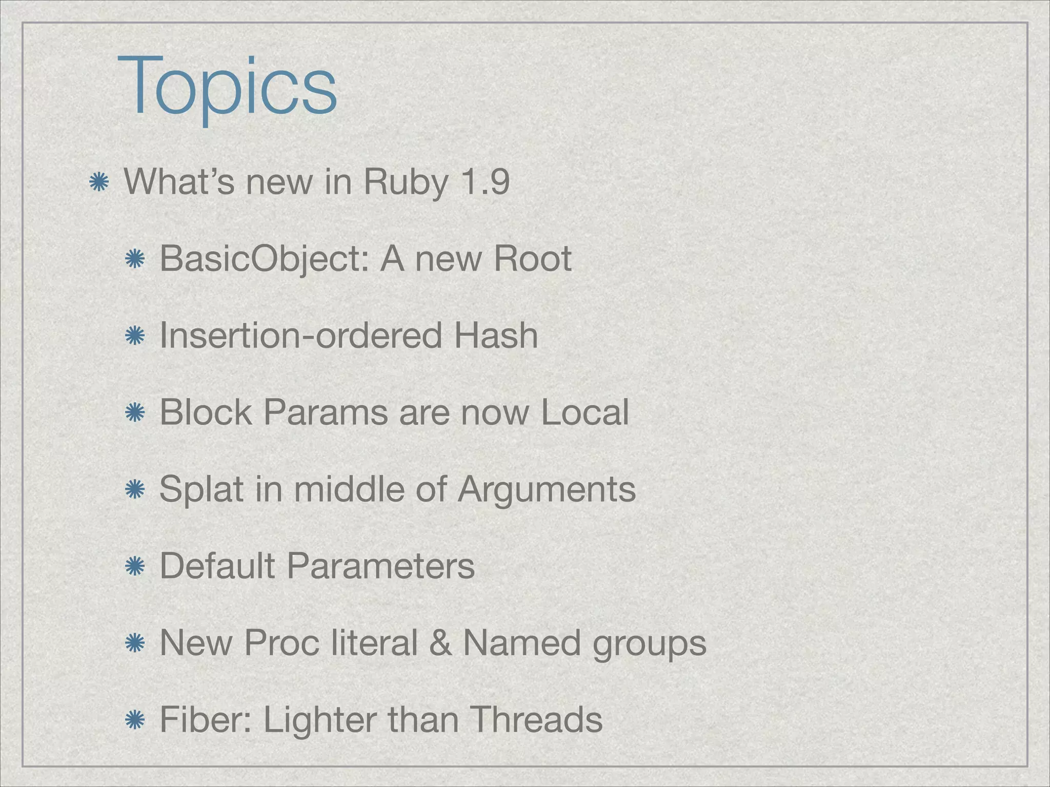 Topics
What’s new in Ruby 1.9

BasicObject: A new Root

Insertion-ordered Hash

Block Params are now Local

Splat in middle of Arguments

Default Parameters

New Proc literal & Named groups

Fiber: Lighter than Threads
 