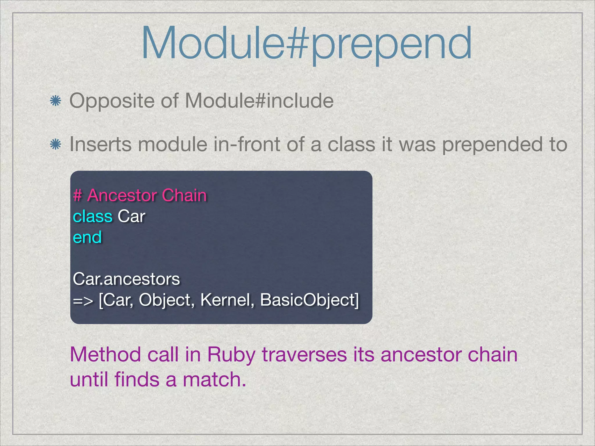 Module#prepend
Opposite of Module#include

Inserts module in-front of a class it was prepended to
# Ancestor Chain

class Car

end

!
Car.ancestors

=> [Car, Object, Kernel, BasicObject]
Method call in Ruby traverses its ancestor chain
until ﬁnds a match.
 