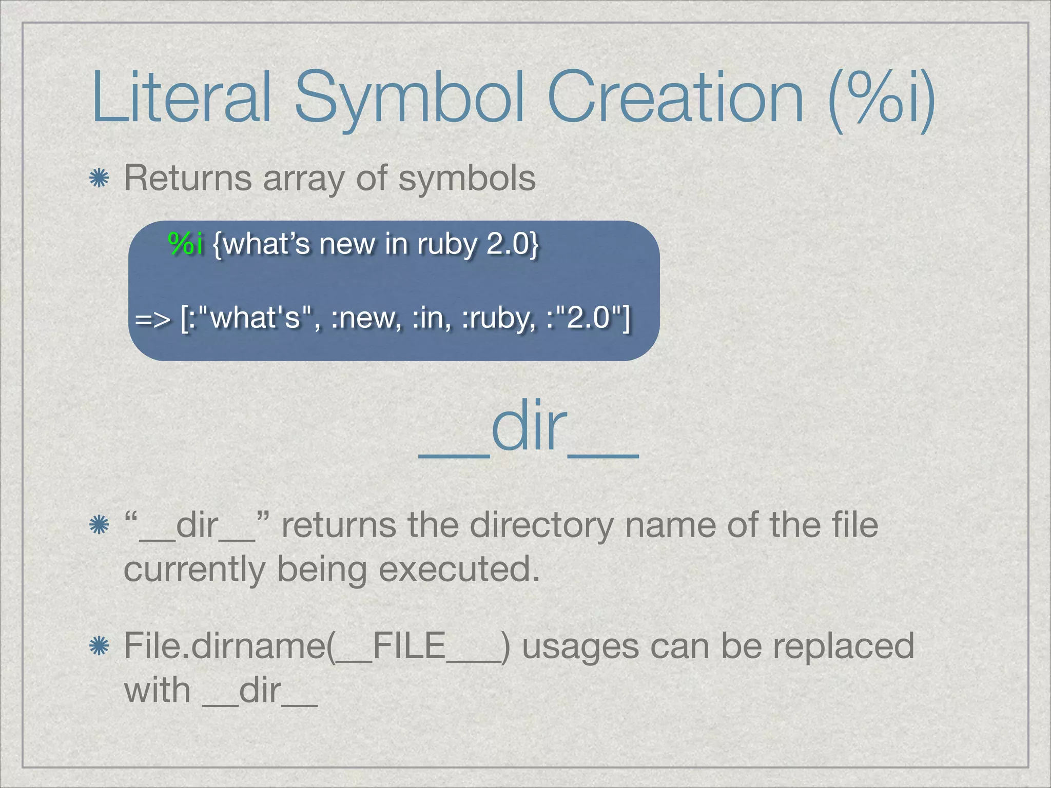Literal Symbol Creation (%i)
Returns array of symbols
%i {what’s new in ruby 2.0}

!
=> [:"what's", :new, :in, :ruby, :"2.0"]
“__dir__” returns the directory name of the ﬁle
currently being executed.

File.dirname(__FILE___) usages can be replaced
with __dir__
__dir__
 