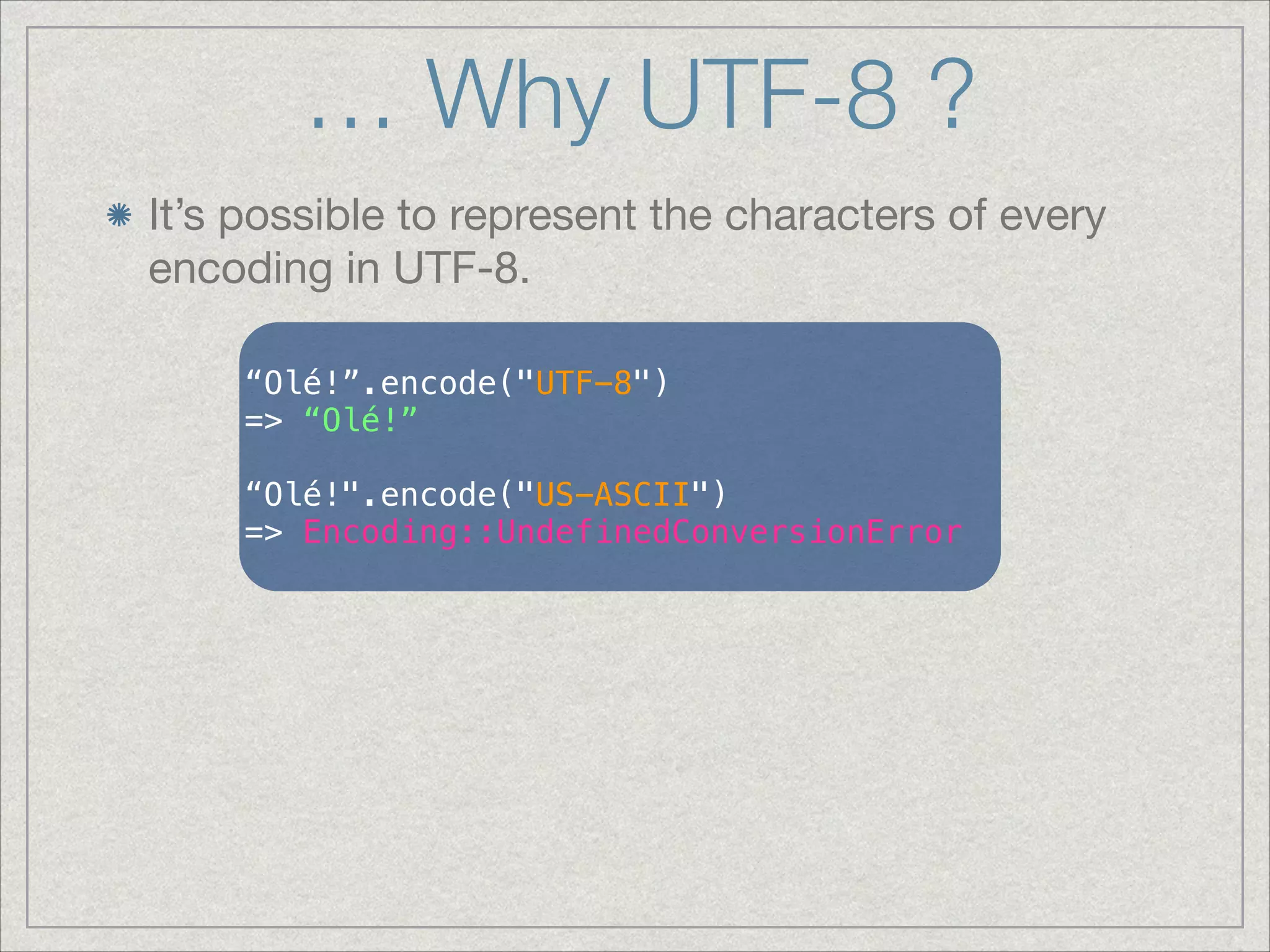 … Why UTF-8 ?
It’s possible to represent the characters of every
encoding in UTF-8.
!
“Olé!”.encode("UTF-8")
=> “Olé!”
!
“Olé!".encode("US-ASCII")
=> Encoding::UndefinedConversionError
 
