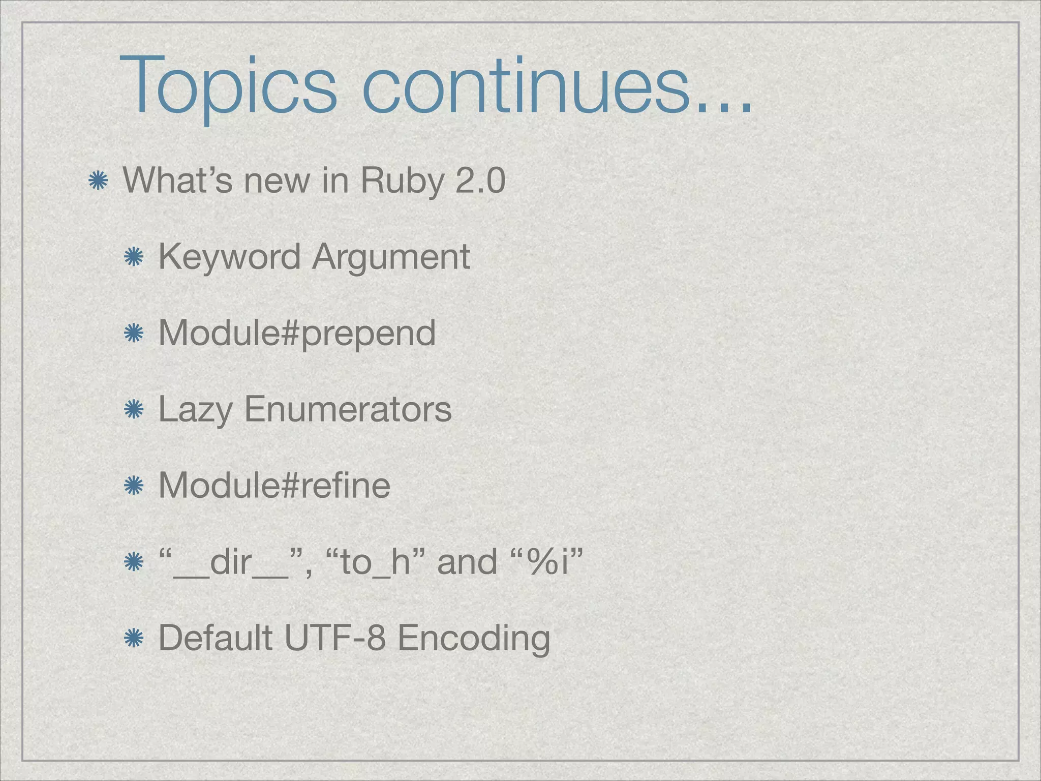 Topics continues...
What’s new in Ruby 2.0

Keyword Argument

Module#prepend

Lazy Enumerators

Module#reﬁne

“__dir__”, “to_h” and “%i”

Default UTF-8 Encoding
 