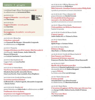 i workshop di oggi • Museo Tecnologic@mente 5€
in collaborazione con la Scuola del libro
ore 10.15-11.15:
Leggere il fumetto · seconda parte
con Tito Faraci
ore 11.15-12.15:
Leggere il teatro · seconda parte
con Lisa Gino
ore 12.15-13.15:
Sceneggiatura. Le serie tv · seconda parte
con Ladítta
ore 8.45-9.45 • Moma Bar
Colazione e giornali
con Emanuele Bevilacqua e Alessandro Leogrande
in collaborazione con Pagina99
ore 10-11 • Tisaneria
Gruppo di lettura con Il tè tostato: libri bevendo tè
Autobiografie: Annie Ernaux, Andre Dubus III,
Simone de Beauvoir
con Letizia Cianchetta e Laura Ganzetti
ore 10-11 • San Gaudenzio 3€
Leggere l’arte con Luca Scarlini
Caravaggio
ore 11.15-12.15 • Santa Marta
ViceVersa: la narrativa italiana di NNEditore
Elisabetta Bucciarelli, Antonella Cilento,
Gian Luca Favetto, Tony Laudadio, Rosa Mogliasso
ore 12.30-13.30 • Cortile del Museo Garda
La nostra carriera di lettori
Goffredo Fofi con Paolo Cognetti, Alessandro Leogrande
e Alessio Torino
ore 13.30-14.30 • Kombu 18€
pranzo letterario con Fabio Geda in collaborazione con EDT
Umilmente ricevo in dono:
un pranzo e un viaggio in Giappone
è gradita la prenotazione al numero 0125.44541
ore 13.30-14.30 • Officina Morenica 18€
pranzo letterario con BeBookers
Sfide letterarie: Jonathan Franzen contro Philip Roth
è gradita la prenotazione al numero 0125.641158
ore 13.30-14.30 • Vino e dintorni 18€
pranzo letterario con Davide Ferraris
I Centodelitti di Scerbanenco:
racconti e vite dai bassifondi
è gradita la prenotazione al numero 0125.641158
ore 14-15 • Museo Civico Garda
Visita guidata con Rebecca Dautremer
l'autrice si racconta
ore 15-16.30 • Cortile del Museo Garda
L’amore sporco
Andre Dubus III con Tiziana Lo Porto
ore 16-17 • Santa Marta
Incendi
Igiaba Scego su Caetano Veloso
ore 17.30-19 • Santa Marta
Il fattore Borges
Alan Pauls con Stefano Gallerani
ore 19.30-20.30 • Cortile del Museo Garda 5€
Fare l’amore con il lettore
frammenti di letture amorose
Francesco Piccolo, Marco Rossari, Elena Stancanelli
ore 20.30-22 • ZAC!
Quello che la frontiera non dice
spettacolo di Pamela Guglielmetti su testi di Luca Rastello
con musiche dal vivo di Andrea Morganti
a seguire Polvere
La rivista a cura di Le voci del tempo
ore 22 • Teatro Giacosa 10€
L’amica geniale
Anna Bonaiuto legge Elena Ferrante
in collaborazione con Morenica Festival
ore 23.30 • Santa Marta
L’invasione di oggi per chi l’ha vista e per chi non c’era
con Jacopo Cirillo, Andrea Coccia, Giulio D’Antona
a seguire:
The Very Late Show
con Dario Cassini
Sabato 4 giugno
 