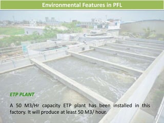 Environmental Features in PFL
ETP PLANT
A 50 M3/Hr capacity ETP plant has been installed in this
factory. It will produce at least 50 M3/ hour.
 