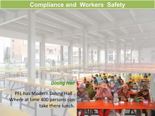 Compliance and Workers Safety
Dining Hall
PFL has Modern Dining Hall .
Where at time 400 persons can
take there lunch.
 