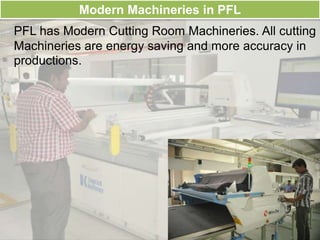 Modern Machineries in PFL
PFL has Modern Cutting Room Machineries. All cutting
Machineries are energy saving and more accuracy in
productions.
 