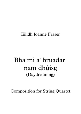 Eilidh Joanne Fraser
Bha mi a' bruadar
nam dhùisg
(Daydreaming)
Composition for String Quartet
 