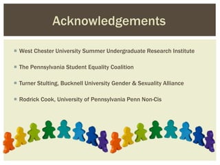  West Chester University Summer Undergraduate Research Institute
 The Pennsylvania Student Equality Coalition
 Turner Stulting, Bucknell University Gender & Sexuality Alliance
 Rodrick Cook, University of Pennsylvania Penn Non-Cis
Acknowledgements
 