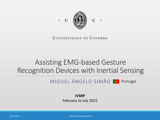 Assisting EMG-based Gesture
Recognition Devices with Inertial Sensing
MIGUEL ÂNGELO SIMÃO
7/31/2015 JVSRP FINAL PRESENTATION
Portugal
JVSRP
February to July 2015
 