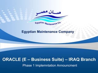 ORACLE (E – Business Suite) – IRAQ Branch
Phase 1 Implemntation Announcment
Egyptian Maintenance Company
 