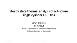 Steady state thermal analysis of a 4-stroke
single cylinder I.C.E fins
Varun Bhalerao
Dr. Ali Ogut
KGCOE - Department of Mechanical Engineering
Rochester Institute of Technology
12/25/2016 Rochester Institute of Technology 1
 