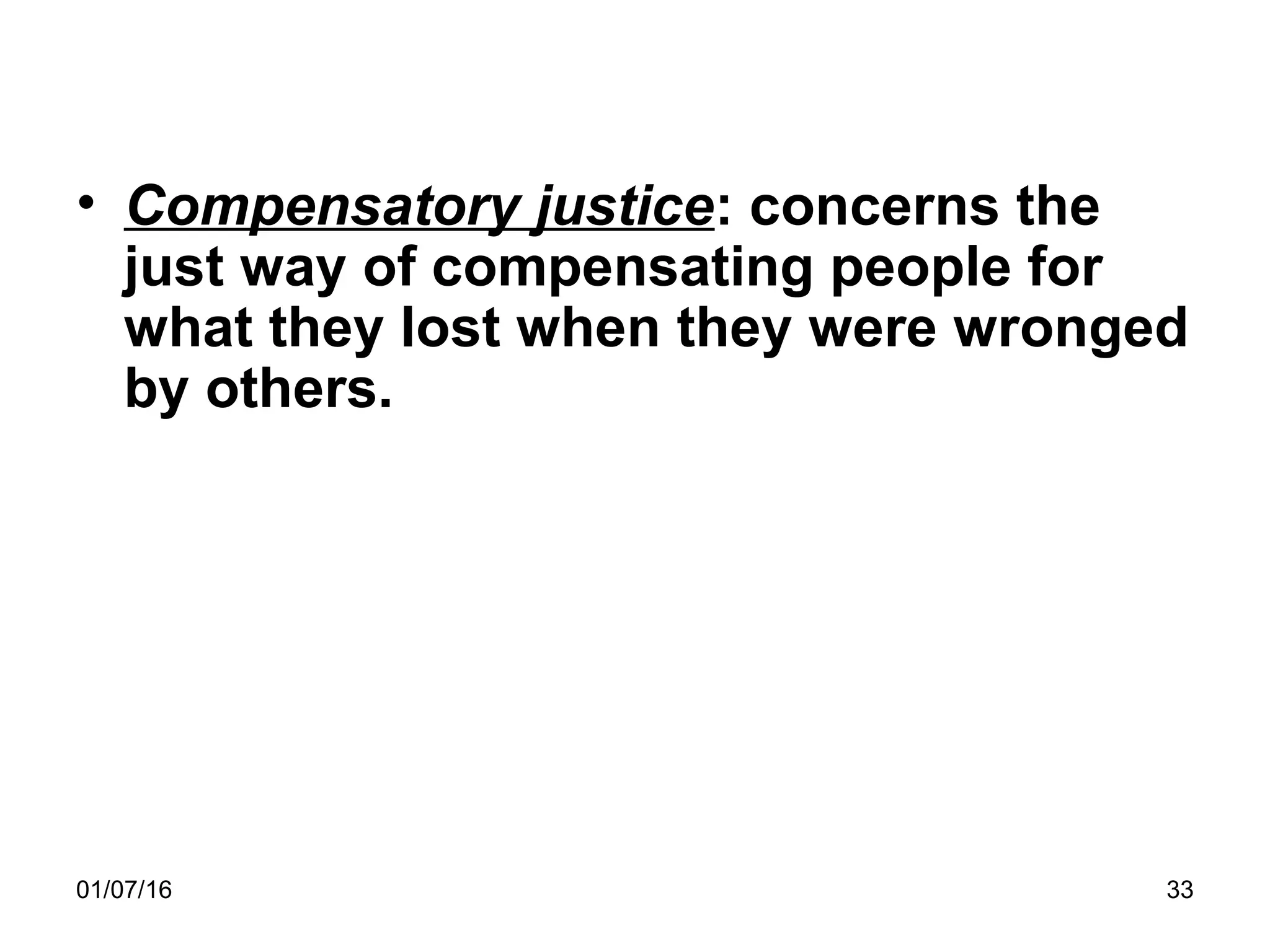 • Compensatory justice: concerns the
just way of compensating people for
what they lost when they were wronged
by others.
01/07/16 33
 