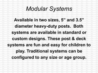 Modular Systems
Available in two sizes, 5” and 3.5”
diameter heavy-duty posts. Both
systems are available in standard or
custom designs. These post & deck
systems are fun and easy for children to
play. Traditional systems can be
configured to any size or age group.
 