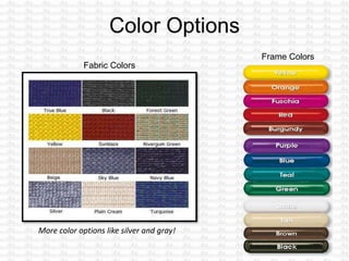 Fabric Colors
Frame Colors
More color options like silver and gray!
 