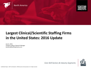 Confidential Report – NOT for Distribution | ©2016 by Crain Communications Inc. All rights reserved.
Largest Clinical/Scientific Staffing Firms
in the United States: 2016 Update
July 21, 2016
Timothy Landhuis, Research Manager
tlandhuis@staffingindustry.com
North America
Core Skill Sectors & Industry Segments
 