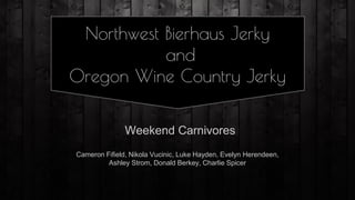 Northwest Bierhaus Jerky
and
Oregon Wine Country Jerky
Weekend Carnivores
Cameron Fifield, Nikola Vucinic, Luke Hayden, Evelyn Herendeen,
Ashley Strom, Donald Berkey, Charlie Spicer
 