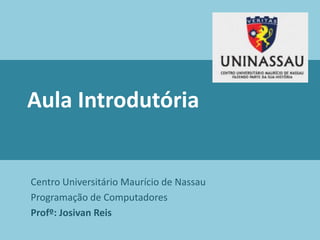 Aula Introdutória
Centro Universitário Maurício de Nassau
Programação de Computadores
Profº: Josivan Reis
 