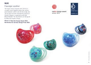 14
©BehrendtGraphicDesign
NUK
Freestyle soother
The large contour shaped vents let the air
circulate more freelyand reduce the contact
area between soother and sensitive baby skin.
The paciﬁer has been developed by Hetterich
Product Design in cooperation with NUK
(Bodo Warden). The illustrations are designed
by Behrendt Graphic Design.
Winner of Red Dot Design Award 2013
Nominated for German Design Prize 2015
by Behrendt Graphic Design.
Winner of Red Dot Design Award 2013
Nominated for German Design Prize 2015
©BehrendtGraphicDesign
 