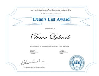 Dana Labreck
B1405P 4/9/2015
American InterContinental University
Certificate of Accomplishment
Dean’s List Award
In Recognition of exemplary achievement in the University
Vice President of Student Affairs
Is presented to
Quarter Date
 