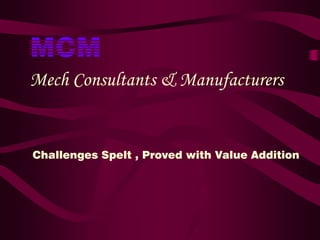 MCM
Mech Consultants & Manufacturers
Challenges Spelt , Proved with Value Addition
 