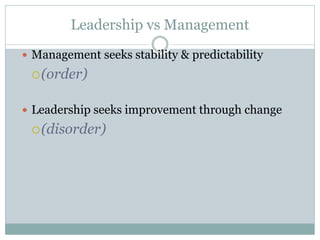 Leadership vs Management
 Management seeks stability & predictability
(order)
 Leadership seeks improvement through change
(disorder)
 