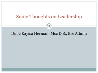 Some Thoughts on Leadership
by
Dube Kayisa Herman, Msc D.S., Bsc Admin
 