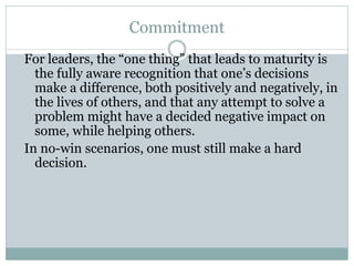 Commitment
For leaders, the “one thing” that leads to maturity is
the fully aware recognition that one’s decisions
make a ...