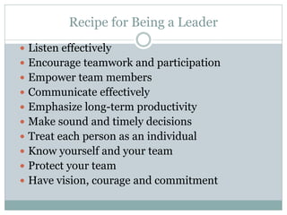 Recipe for Being a Leader
 Listen effectively
 Encourage teamwork and participation
 Empower team members
 Communicate...