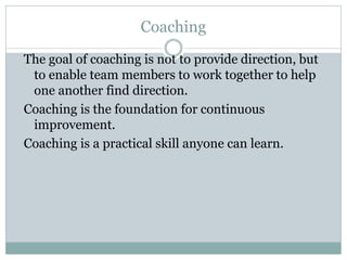 Coaching
The goal of coaching is not to provide direction, but
to enable team members to work together to help
one another...