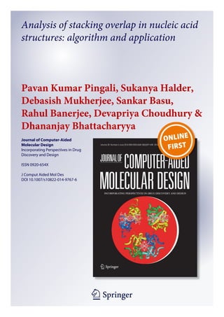 1 23
Journal of Computer-Aided
Molecular Design
Incorporating Perspectives in Drug
Discovery and Design
ISSN 0920-654X
J Comput Aided Mol Des
DOI 10.1007/s10822-014-9767-6
Analysis of stacking overlap in nucleic acid
structures: algorithm and application
Pavan Kumar Pingali, Sukanya Halder,
Debasish Mukherjee, Sankar Basu,
Rahul Banerjee, Devapriya Choudhury &
Dhananjay Bhattacharyya
 