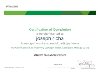 Certiﬁcation of Completion
is hereby granted to
in recognition of successful participation in
Patrick P. Gelsinger, President & CEO
DATE OF COMPLETION:DATE OF COMPLETION:
Instructor
joseph richa
VMware vCenter Site Recovery Manager: Install, Configure, Manage [V5.1]
hussam abbas
September, 10 2013
 