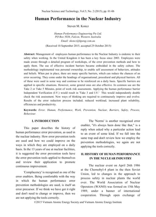 Nuclear Science and Technology, Vol.5, No. 2 (2015), pp. 01-06
©2015 Vietnam Atomic Energy Society and Vietnam Atomic Energy Institute
Human Performance in the Nuclear Industry
Steven M. Koncz
Human Performance Engineering Pty Ltd,
PO Box 5036, Falcon, Western Australia
Email: skoncz@hpeng.com.au
(Received 10 September 2015, accepted 25 October 2015)
Abstract: Management of employees human performance in the Nuclear Industry is endemic to their
safety when working. In the United Kingdom it has been a key focus since 2003. Employees were
made aware through a detailed program of workshops, of the error prevention methods and how to
apply them. The use of effective incident barriers became embedded in the safety culture. The
methodology implemented was personal ownership, to enable self assessment of behaviors, attitudes
and beliefs. When put in place, there are many specific barriers, which can reduce the chances of an
error occurring. They come under the headings of organisational, procedural and physical barriers. All
of these were used in some way and continue to be reinforced on a daily basis. Specific barriers are
applied in specific situations. However, some general ones are also effective. In common use are the
Take 2 or Take 5 Minutes, point of work risk assessments. Applying the human performance barrier
Independent Verification (I.V.) would result in 'Take 3 and I.V.' This would independently double
check the risk assessment. New ways of thinking are required to continuously improve and evolve.
Results of the error reduction process included; reduced workload, increased plant reliability,
efficiencies and productivity.
Keywords: Error, Human, Performance, Work, Prevention, Nuclear, Barriers, Safety, Process,
Behaviour.
I. INTRODUCTION
This paper describes the history of
human performance error prevention, as used in
the nuclear industry. How error prevention tools
are used and how we could improve on the
ways in which they are employed on a daily
basis. In the 13 years of use at nuclear facilities,
it is suggested the error prevention tools have
the error prevention tools applied to themselves
and review their application to promote
continuous improvement.
'Complacency' is recognised as one of the
error enablers. Being comfortable with the way
in which the human performance error
prevention methodologies are used, is itself an
error precursor. If we think we have got it right
and don't need to change or improve, then we
are not applying the tools correctly.
The 'Norms' is another recognised error
enabler, "it's always been done like that," is a
reply when asked why a particular action lead
to an event of some kind. If we fall into the
same trap and don't review how we employ the
prevention methodologies, we again are not
applying the tools correctly.
II. HISTORY OF HUMAN PERFORMANCE
IN THE NUCLEAR INDUSTRY
The nuclear event on April 26th 1986
at the Chernobyl-4 plant in the then Soviet
Union, led to changes in the approach to
process safety in nuclear plants the world
over. The World Association of Nuclear
Operators (WANO) was formed on 15th May
1989, under a banner of international
cooperation. Through open exchange of
 