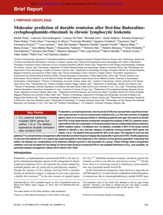 Brief Report
LYMPHOID NEOPLASIA
Molecular prediction of durable remission after ﬁrst-line ﬂudarabine-
cyclophosphamide-rituximab in chronic lymphocytic leukemia
Davide Rossi,1
Lodovico Terzi-di-Bergamo,1
Lorenzo De Paoli,1
Michaela Cerri,1
Guido Ghilardi,1
Annalisa Chiarenza,2
Pietro Bulian,3
Carlo Visco,4
Francesca R. Mauro,5
Fortunato Morabito,6
Agostino Cortelezzi,7
Francesco Zaja,8
Francesco Forconi,9,10
Luca Laurenti,11
Ilaria Del Giudice,5
Massimo Gentile,6
Iolanda Vincelli,12
Marina Motta,13
Marta Coscia,14
Gian Matteo Rigolin,15
Alessandra Tedeschi,16
Antonino Neri,17
Roberto Marasca,18
Omar Perbellini,19
Carol Moreno,20
Giovanni Del Poeta,21
Massimo Massaia,22
Pier Luigi Zinzani,23
Marco Montillo,16
Antonio Cuneo,15
Valter Gattei,3
Robin Fo`a,5
and Gianluca Gaidano1
1
Division of Hematology, Department of Translational Medicine, Amedeo Avogadro University of Eastern Piedmont, Novara, Italy; 2
Hematology, Department
of Clinical and Molecular Biomedicine, University of Catania, Catania, Italy; 3
Clinical and Experimental Onco-Hematology Unit, Centro di Riferimento
Oncologico, Fondazione Istituto di Ricovero e Cura a Carattere Scientifico (IRCCS), Aviano, Italy; 4
Department of Cell Therapy and Hematology, Ospedale
San Bortolo, Vicenza, Italy; 5
Hematology, Department of Cellular Biotechnologies and Hematology, Sapienza University, Rome, Italy; 6
Hematology Unit,
Department of Onco-Hematology, Hospital of Cosenza, Cosenza, Italy; 7
Department of Hematology Oncology, Foundation IRCCS Ca’ Granda Ospedale
Maggiore Policlinico and University of Milan, Milan, Italy; 8
Clinica Ematologica, Centro Trapianti e Terapie Cellulari “Carlo Melzi” Department of
Experimental and Clinical Medical Sciences (DISM), Azienda Ospedaliera Universitaria S. Maria Misericordia, Udine, Italy; 9
Cancer Sciences Unit,
Southampton Cancer Research UK and National Institute for Health Research Experimental Cancer Medicine Centre, University of Southampton,
Southampton, United Kingdom; 10
Division of Hematology, University of Siena, Siena, Italy; 11
Institute of Hematology, Catholic University of the Sacred
Heart, Rome, Italy; 12
Hematology Unit, Hospital of Reggio Calabria, Reggio Calabria, Italy; 13
Department of Hematology, Spedali Civili, Brescia, Italy;
14
Division of Hematology, Azienda Ospedaliero Universitaria Citt`a della Salute e della Scienza and University of Turin, Turin, Italy; 15
Hematology Section,
Azienda Ospedaliero Universitaria Arcispedale S. Anna, University of Ferrara, Ferrara, Italy; 16
Department of Oncology/Haematology, Niguarda Cancer
Center, Niguarda Ca Granda Hospital, Milan, Italy; 17
Department of Clinical Sciences and Community Health, Foundation IRCCS Ca’ Granda Ospedale
Maggiore Policlinico and University of Milan, Milan, Italy; 18
Division of Hematology, Department of Oncology and Hematology, University of Modena and
Reggio Emilia, Modena, Italy; 19
Section of Hematology, Department of Medicine, University of Verona, Verona, Italy; 20
Department of Hematology, Hospital de
la Santa Creu i Sant Pau, Barcelona, Spain; 21
Department of Hematology, Tor Vergata University, Rome, Italy; 22
Hematology and Cell Therapy Unit, Ospedale
Mauriziano and University of Turin, Turin, Italy; and 23
Institute of Hematology ’L. e A. Ser`agnoli’, University of Bologna, Bologna, Italy
Key Points
• CLL patients harboring
mutated IGHV genes but
neither 11q or 17p deletion
experience durable remission
after frontline FCR.
Fludarabine, cyclophosphamide, and rituximab (FCR) has represented a significant treat-
ment advancement in chronic lymphocytic leukemia (CLL). In the new scenario of targeted
agents, there is an increasing interest in identifying patients who gain the maximum benefit
from FCR. In this observational multicenter retrospective analysis of 404 CLL patients receiv-
ingfrontline FCR, thecombination of three biomarkers that arewidelytested beforetreatment
(IGHV mutation status, 11q deletion and 17p deletion; available in 80% of the study cohort)
allowed to identify a very low-risk category of patients carrying mutated IGHV genes but
neither 11q or 17p deletion that accounted for 28% of all cases. The majority of very low-risk
patients(71%)remainedfreeofprogressionaftertreatmentandtheirhazardofrelapsedecreasedafter4yearsfromFCR.Thelifeexpectancy
of very low-risk patients (91% at 5 years) was superimposable to that observed in the matched normal general population, indicating that
neither the disease nor complications of its treatment affected survival in this favorable CLL group. These findings need a prospective
validation and may be helpful for the design of clinical trials aimed at comparing FCR to new targeted treatments of CLL, and, possibly, for
optimized disease management. (Blood. 2015;126(16):1921-1924)
Introduction
Fludarabine, cyclophosphamide, and rituximab (FCR) is the most ef-
fective chemoimmunotherapy regimen for the management of chronic
lymphocytic leukemia (CLL), and represents the current standard for
untreated patients who are young and in good physical condition.1-3
Though the majority of CLL patients receiving FCR as frontline
therapy are destined to relapse, a subgroup of cases may experience
a durable ﬁrst remission.4-8
In the new scenario of targeted agents
for CLL,9-14
affordable treatment strategies should be patient-risk
oriented, as well as cost-effective and resource-saving.15-17
On this
basis, there is an increasing interest in identifying a priori patients
who may maximally beneﬁt from FCR.
In this observational retrospective study based on a large data set
ofFCR-treatedCLL,we showthatthe combination ofthree biomarkers
of common use, that is, immunoglobulin heavy variable (IGHV) gene
Submitted May 27, 2015; accepted August 10, 2015. Prepublished online as
Blood First Edition paper, August 14, 2015; DOI 10.1182/blood-2015-05-
647925.
The online version of this article contains a data supplement.
There is an Inside Blood Commentary on this article in this issue.
The publication costs of this article were defrayed in part by page charge
payment. Therefore, and solely to indicate this fact, this article is hereby
marked “advertisement” in accordance with 18 USC section 1734.
© 2015 by The American Society of Hematology
BLOOD, 15 OCTOBER 2015 x VOLUME 126, NUMBER 16 1921
For personal use only.on November 29, 2016.by guestwww.bloodjournal.orgFrom
 