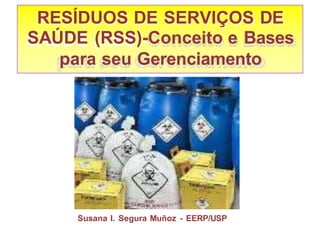 RESÍDUOS DE SERVIÇOS DE
SAÚDE (RSS)-Conceito e Bases
para seu Gerenciamento
Susana I. Segura Muñoz - EERP/USP
 