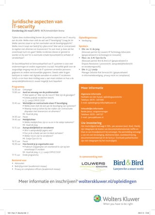 Tijdens deze studiemiddag komen de juridische aspecten van IT security
aan de orde. Welke eisen stelt de wet aan IT beveiliging? Graag de zin
Welke sancties staan er op het overtreden van de beveiligingsplicht?
Welke risico’s loopt een bedrijf bij cybercrime? Wat valt er contractueel
te regelen met afnemers en leveranciers? En wat moet je doen als het
onverhoopt toch mis gaat? Welke incidenten dienen er gemeld te
worden en bij wie? En is eventuele schade bijvoorbeeld te verhalen of
verzekerbaar?
De beschikbaarheid en betrouwbaarheid van IT systemen is voor veel
ondernemingen en andere organisaties cruciaal. Hetzelfde geldt voor de
zorgvuldige omgang met de in de IT systemen verwerkte persoons-
gegevens en andere vertrouwelijke gegevens. Steeds vaker krijgen
bedrijven te maken met digitale aanvallen en andere IT incidenten.
Schijf u in en hoor deze middag waar u aan moet voldoen en hoe u de
aansprakelijkheidsrisico’s zoveel mogelijk kunt beperken!
Programma
12:30 uur Ontvangst
13:00 uur Aard en omvang van de problematiek
§ Wat speelt er? Wat zijn de risico’s? Wat zijn de gevolgen?
§ Enkele praktijk incidenten belicht
Ir. J.J. Lowijs CIPP/E CISSP
13:45 uur Wettelijke en contractuele eisen IT beveiliging
§ Welke eisen stelt de wet aan de beveiliging van systemen?
§ Waarop moet je letten bij het maken van contractuele
afspraken met leveranciers en afnemers?
Mr. Huub de Jong
14:30 uur Pauze
14:45 uur Meldplichten
§ Welke meldplichten zijn er nu en in de nabije toekomst?
Mr. Huub de Jong
15:15 uur Aansprakelijkheid en verzekeren
§ Wie is aansprakelijk jegens wie?
§ Kun je de schade van een incident verhalen?
§ Welke risico’s zijn te verzekeren?
Mr. EvelynTjon-En-Fa
16:15 uur Pauze
16:30 uur Hoe bereid je je organisatie voor
§ Praktisch stappenplan om voorbereid te zijn op een
onverhoopt IT incident
Mr. Huub de Jong, ir. J.J. Lowijs CIPP/E CISSP
17:15 uur Einde programma
Bestemd voor
§ Advocaten
§ Bedrijfsjuristen (academisch niveau)
§ Privacy en compliance ofﬁcers (academisch niveau)
Opleidingsniveau
§ Verdieping
Sprekers
§ Dhr. mr. H. de Jong
Advocaat-partner bij Louwers IP Technology Advocaten
(gespecialiseerd in technologie en innovatie)
§ Mevr. mr. E.M. Tjon-En-Fa
Advocaat-partner Bird & Bird LLP (gespecialiseerd in
Dispute Resolution / procesrecht, aansprakelijkheidsrecht
en verzekeringsrecht)
§ Dhr. ir. J.J. Lowijs
Manager Deloitte Risk Services B.V. (gespecialiseerd
in informatiebeveiliging, privacy-recht en compliance)
Juridische aspecten van
IT-security
Donderdag 26 maart 2015- BCN Amsterdam Arena
Meer informatie
Algemene informatie
Nathalie van den Eyssel, opleidingsassistente
Telefoon: 0570 - 647300
E-mail: opleidingenjuridisch@kluwer.nl
Inhoudelijke informatie
Renée Janus, congresmanager
Telefoon: 0570 - 647127
E-mail: rjanus@kluwer.nl
Uw investering
Het inschrijfgeld bedraagt € 595,- per persoon (excl. btw). Hierbij
zijn inbegrepen de kosten van documentatiemateriaal, kofﬁe en
thee en een broodjeslunch bij ontvangst. Na aanmelding ontvangt
u van ons een bevestiging, deelnemerslijst, routebeschrijving,
documentatiemateriaal en de factuur. Eventuele parkeerkosten
zijn niet inbegrepen bij het inschrijfgeld.
Meer informatie en inschrijven? wolterskluwer.nl/opleidingen
In samenwerking met:
1501_Flyer_IT_Security.indd 2 28-01-15 14:59
 