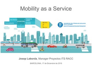 Josep Laborda, Manager Proyectos ITS RACC
BARCELONA, 17 de Diciembre de 2016
Mobility
as
a
Service
Transporte
Público
Servicios
MovilidadPersonalización
Planificación
Data Sharing
ECOSISTEMA
Mobility as a Service
 