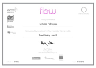 hereby certifies that
has successfully completed the Flow Hospitality Training module
Ruth Wither
Training Director
www.flowhospitalitytraining.co.uk
certificate no. issued361566
Mykolas Petniunas
Food Safety Level 2
11/03/2013
 