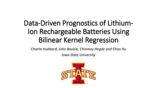 Data-Driven Prognostics of Lithium-
Ion Rechargeable Batteries Using
Bilinear Kernel Regression
Charlie Hubbard, John Bavlsik, Chinmay Hegde and Chao Hu
Iowa State University
 