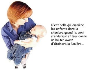 C'est celle qui emmène les enfants dans la chambre quand ils vont s'endormir et leur donne un baiser avant d'éteindre la lumière... 