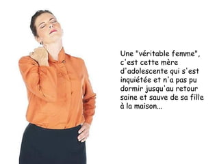 Une "véritable femme", c'est cette mère d'adolescente qui s'est inquiétée et n'a pas pu dormir jusqu'au retour saine et sauve de sa fille  à la maison... 
