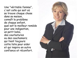 Une "véritable femme", c'est celle qui sait où  se trouve chaque chose dans sa maison,  connaît le problème  de chaque enfant,  quel est le meilleur remède pour une indigestion,  un petit bobo,  des courbatures  ou des cauchemars;  qui tient toujours  cette liste pour aider  et qui inspire en outre confiance et réconfort. 