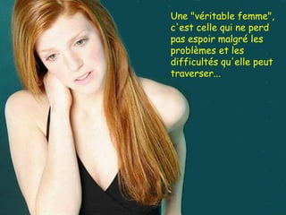 Une "véritable femme", c'est celle qui ne perd  pas espoir malgré les problèmes et les difficultés qu'elle peut traverser... 