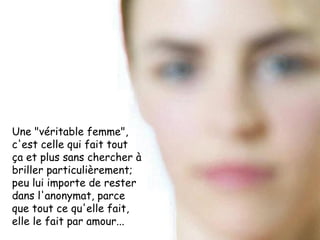 Une "véritable femme", c'est celle qui fait tout ça et plus sans chercher à briller particulièrement; peu lui importe de rester dans l'anonymat, parce que tout ce qu'elle fait, elle le fait par amour...  
