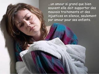 ...un amour si grand que bien souvent elle doit supporter des mauvais traitements et des injustices en silence, seulement par amour pour ses enfants. 